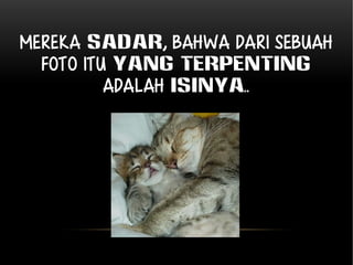 Mereka SADAR, bahwa dari sebuah 
foto itu yang terpenting 
adalah ISINYA.. 
 