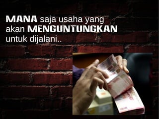Mana saja usaha yang 
akan MENGUNTUNGKAN 
untuk dijalani.. 
 