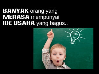 Banyak orang yang 
MERASA mempunyai 
IDE USAHA yang bagus.. 
 