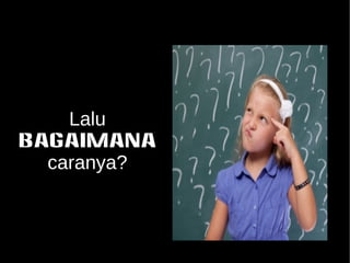 Lalu 
BAGAIMANA 
caranya? 
 