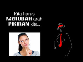 Kita harus 
MERUBAH arah 
PIKIRAN kita.. 
 