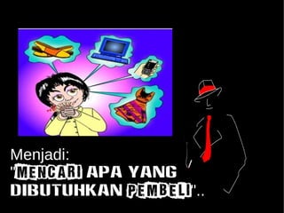 Menjadi: 
"Mencari apa yang 
DIBUTUHKAN pembeli".. 
 