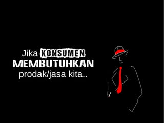 Jika konsumen 
MEMBUTUHKAN 
prodak/jasa kita.. 
 