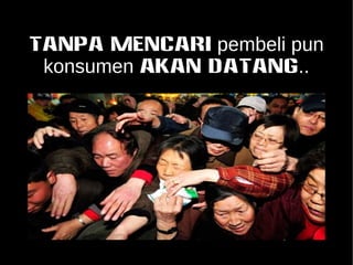 TANPA MENCARI pembeli pun 
konsumen akan datang.. 
 