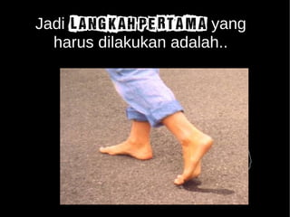 Jadi LANGKAH PERTAMA yang 
harus dilakukan adalah.. 
 