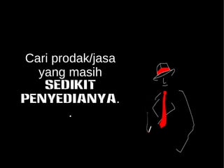 Cari prodak/jasa 
yang masih 
SEDIKIT 
PENYEDIANYA. 
. 
 