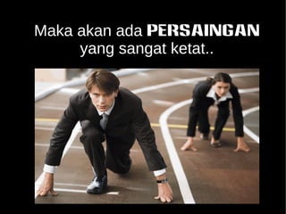 Maka akan ada PERSAINGAN 
yang sangat ketat.. 
 