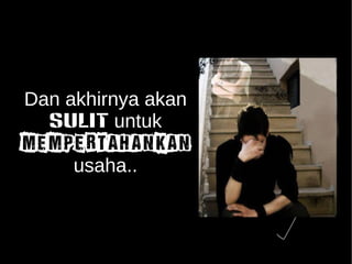 Dan akhirnya akan 
SULIT untuk 
MEMPERTAHANKAN 
usaha.. 
 