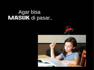 Agar bisa 
MASUK di pasar.. 
 