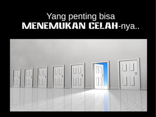Yang penting bisa 
MENEMUKAN CELAH-nya.. 
 