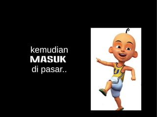 kemudian 
MASUK 
di pasar.. 
 