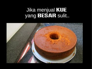 Jika menjual kue 
yang BESAR sulit.. 
 