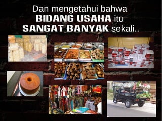 Dan mengetahui bahwa 
BIDANG USAHA itu 
SANGAT BANYAK sekali.. 
 