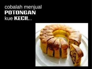 cobalah menjual 
potongan 
kue KECIL.. 
 