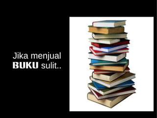 Jika menjual 
BUKU sulit.. 
 
