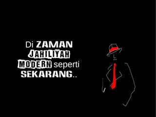 Di zaman 
JAHILIYAH 
MODERN seperti 
sekarang.. 
 