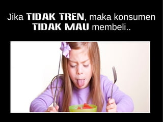 Jika TIDAK TREN, maka konsumen 
TIDAK MAU membeli.. 
 