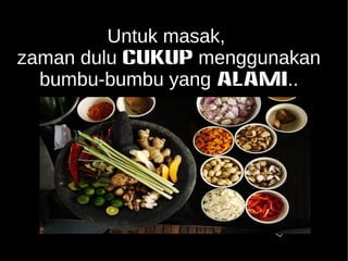 Untuk masak, 
zaman dulu CUKUP menggunakan 
bumbu-bumbu yang ALAMI.. 
 