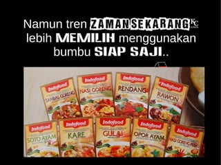 Namun tren ZAMAN SEKARANG, 
lebih memilih menggunakan 
bumbu SIAP SAJI.. 
 