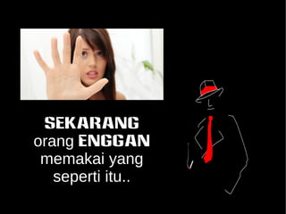 SEKARANG 
orang ENGGAN 
memakai yang 
seperti itu.. 
 