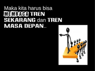 Maka kita harus bisa 
membaca TREN 
SEKARANG dan TREN 
MASA DEPAN.. 
 