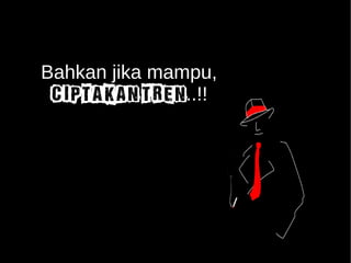 Bahkan jika mampu, 
CIPTAKAN TREN..!! 
 