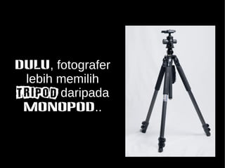 DULU, fotografer 
lebih memilih 
TRIPOD daripada 
MONOPOD.. 
 