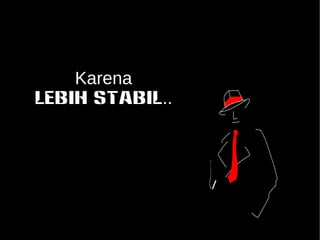 Karena 
LEBIH STABIL.. 
 
