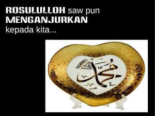 ROSULULLOH saw pun 
MENGANJURKAN 
kepada kita... 
 
