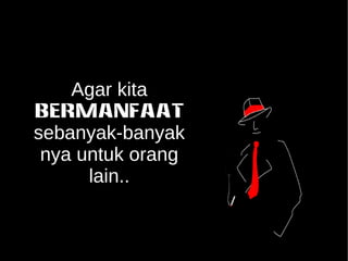 Agar kita 
BERMANFAAT 
sebanyak-banyak 
nya untuk orang 
lain.. 
 