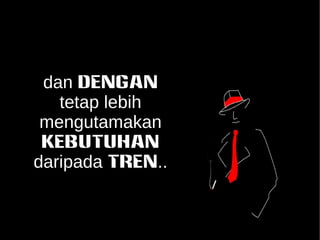 dan DENGAN 
tetap lebih 
mengutamakan 
KEBUTUHAN 
daripada TREN.. 
 