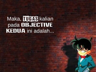 Maka, TUGAS kalian 
pada OBJECTIVE 
KEDUA ini adalah... 
 
