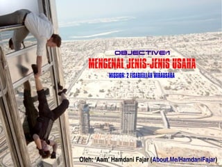 Objective:1 
MENGENAL JENIS-JENIS USAHA 
MISSION: 2 FISABILILLAH WIRAUSAHA 
Oleh: 'Aam' Hamdani Fajar (About.Me/HamdaniFajar) 
 