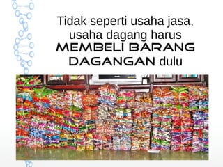 Tidak seperti usaha jasa, 
usaha dagang harus 
membeli barang 
dagangan dulu 
 