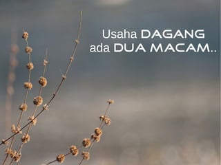 Usaha dagang 
ada dua macam.. 
 