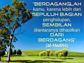 "Berdaganglah 
kamu, karena lebih dari 
sepuluh bagian 
penghidupan, 
sembilan 
diantaranya dihasilkan 
dari 
berdagang" 
(al-Hadits) 
 