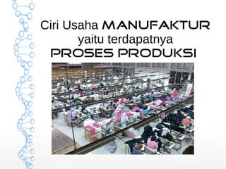 Ciri Usaha Manufaktur 
yaitu terdapatnya 
proses produksi 
 
