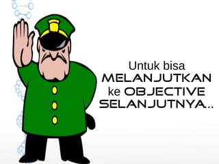Untuk bisa 
melanjutkan 
ke Objective 
selanjutnya... 
 