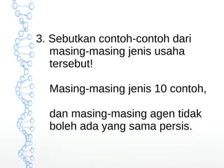 3. Sebutkan contoh-contoh dari 
masing-masing jenis usaha 
tersebut! 
Masing-masing jenis 10 contoh, 
dan masing-masing agen tidak 
boleh ada yang sama persis. 
