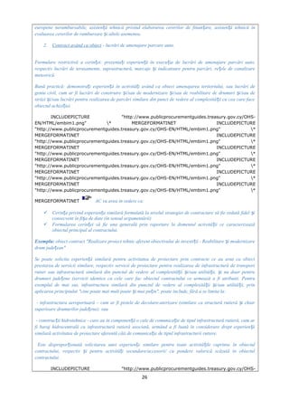 europene nerambursabile, asisten ă tehnică privind elaborarea cererilor de finan are, asisten ă tehnică înț ț ț
evaluarea cererilor de rambursare i altele asemenea.ș
2. Contract având ca obiect - lucrări de amenajare parcare auto.
Formulare restrictivă a cerin ei: prezenta i experien ă în execu ia de lucrări de amenajare parcări auto,ț ț ț ț
respectiv lucrări de terasamente, suprastructură, marcaje i indicatoare pentru parcări, re ele de canalizareș ț
meteorică.
Bună practică: demonstra i experien ă în activită i având ca obiect amenajarea teritoriului, sau lucrări deț ț ț
geniu civil, cum ar fi lucrări de construire i/sau de modernizare i/sau de reabilitare de drumuri i/sau deș ș ș
străzi i/sau lucrări pentru realizarea de parcări similare din punct de vedere al complexită ii cu cea care faceș ț
obiectul achizi iei.ț
INCLUDEPICTURE "http://www.publicprocurementguides.treasury.gov.cy/OHS-
EN/HTML/embim1.png" * MERGEFORMATINET INCLUDEPICTURE
"http://www.publicprocurementguides.treasury.gov.cy/OHS-EN/HTML/embim1.png" *
MERGEFORMATINET INCLUDEPICTURE
"http://www.publicprocurementguides.treasury.gov.cy/OHS-EN/HTML/embim1.png" *
MERGEFORMATINET INCLUDEPICTURE
"http://www.publicprocurementguides.treasury.gov.cy/OHS-EN/HTML/embim1.png" *
MERGEFORMATINET INCLUDEPICTURE
"http://www.publicprocurementguides.treasury.gov.cy/OHS-EN/HTML/embim1.png" *
MERGEFORMATINET INCLUDEPICTURE
"http://www.publicprocurementguides.treasury.gov.cy/OHS-EN/HTML/embim1.png" *
MERGEFORMATINET INCLUDEPICTURE
"http://www.publicprocurementguides.treasury.gov.cy/OHS-EN/HTML/embim1.png" *
MERGEFORMATINET AC va avea în vedere ca:
 Cerin a privind experien a similară formulată la nivelul strategiei de contractare să fie redată fidel iț ț ș
consecvent în fi a de date (în sensul argumentării)ș
 Formularea cerin ei să fie una generală prin raportare la domeniul activită ii ce caracterizeazăț ț
obiectul principal al contractului.
Exemplu: obiect contract "Realizare proiect tehnic aferent obiectivului de investi ii - Reabilitare i modernizareț ș
drum jude ean"ț
Se poate solicita experien ă similară pentru activitatea de proiectare prin contracte ce au avut ca obiectț
prestarea de servicii similare, respectiv servicii de proiectare pentru realizarea de infrastructură de transport
rutier sau infrastructură similară din punctul de vedere al complexită ii i/sau utilită ii, i nu doar pentruț ș ț ș
drumuri jude ene (servicii identice cu cele care fac obiectul contractului ce urmează a fi atribuit). Pentruț
exemplul de mai sus, infrastructura similară din punctul de vedere al complexită ii i/sau utilită ii, prinț ș ț
aplicarea principiului "cine poate mai mult poate i mai pu in", poate include, fără a se limita la:ș ț
- infrastructura aeroportuară – cum ar fi pistele de decolare-aterizare (similare ca structură rutieră i chiarș
superioare drumurilor jude ene); sauț
- construc ii hidrotehnice - care au în componen ă o cale de comunica ie de tipul infrastructură rutieră, cum arț ț ț
fi baraj hidrocentrală cu infrastructură rutieră asociată, urmând a fi luată în considerare drept experien ăț
similară activitatea de proiectare aferentă căii de comunica ie de tipul infrastructurii rutiere.ț
Este dispropor ionată solicitarea unei experien e similare pentru toate activită ile cuprinse în obiectulț ț ț
contractului, respectiv i pentru activită i secundare/accesorii/ cu pondere valorică scăzută în obiectulș ț
contractului.
INCLUDEPICTURE "http://www.publicprocurementguides.treasury.gov.cy/OHS-
26
 