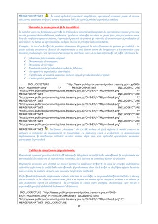 MERGEFORMATINET În cazul aplicării procedurii simplificate, operatorul economic poate să invoce
sus inerea unui/unor ter /ter i pentru maximum 50% din cerin a privind experien a similarăț ț ț ț ț
Sistemelor de management i de trasabilitateș
În cazul în care este formulată o cerin ă în legătură cu măsurile implementate de operatorul economic prin careț
acesta garantează trasabilitatea produselor, probarea existen ei acestora se poate face prin prezentarea unorț
liste de verificare/rapoarte interne, cuprinzând punctele de control i criteriile de monitorizare a produselor iș ș
proceselor, pe lan ul de aprovizonare, inclusiv în ceea ce prive te subcontractan ii.ț ș ț
Exemplu : în cazul achizi iei de produse alimentare (în general la achizi ionarea de produse perisabile) – seț ț
poate solicita prezentarea dovezii de implementare a unui sistem intern de înregistrare a documentelor care
înso esc produsele pe care operatorul economic le distribuie, care să includă informa ii cel pu in referitoare la:ț ț ț
 Identitatea fabricantului original;
 Documentaţia de transport;
 Documente de recepţie;
 Numărului lotului produsului acordat de fabricant;
 Înregistrările expedierii şi distribuţiei;
 Certificatele de analiză autentice, inclusiv cele ale producătorului original;
 Data expirării produsului.
INCLUDEPICTURE "http://www.publicprocurementguides.treasury.gov.cy/OHS-
EN/HTML/embim4.png" * MERGEFORMATINET INCLUDEPICTURE
"http://www.publicprocurementguides.treasury.gov.cy/OHS-EN/HTML/embim4.png" *
MERGEFORMATINET INCLUDEPICTURE
"http://www.publicprocurementguides.treasury.gov.cy/OHS-EN/HTML/embim4.png" *
MERGEFORMATINET INCLUDEPICTURE
"http://www.publicprocurementguides.treasury.gov.cy/OHS-EN/HTML/embim4.png" *
MERGEFORMATINET INCLUDEPICTURE
"http://www.publicprocurementguides.treasury.gov.cy/OHS-EN/HTML/embim4.png" *
MERGEFORMATINET INCLUDEPICTURE
"http://www.publicprocurementguides.treasury.gov.cy/OHS-EN/HTML/embim4.png" *
MERGEFORMATINET INCLUDEPICTURE
"http://www.publicprocurementguides.treasury.gov.cy/OHS-EN/HTML/embim4.png" *
MERGEFORMATINET Sec iunea „descriere” din DUAE trebuie să facă referire la modul concret deț
aplicare a sistemelor de management i trasabilitate, cu indicarea clară a eviden elor ce demonstreazăș ț
implementarea i men inerea utilizării acestor sisteme după cum este aplicabil operatorului economicș ț
participant la procedură
Calificările educa ionale i profesionale:ț ș
Operatorul economic precizează în DUAE informa ii în legătură cu calificările educa ionale i profesionale aleț ț ș
personalului de conducere al operatorului economic, dacă acestea nu constituie factori de evaluare.
Operatorul economic are dreptul să invoce sus inerea unui/unor ter /ter i în ceea ce prive te îndeplinireaț ț ț ș
criteriilor referitoare la calificările educa ionale i profesionale doar dacă ter ul va desfă ura efectiv lucrărileț ș ț ș
sau serviciile în legătură cu care sunt necesare respectivele calificări.
Perfec ionările/formările profesionale trebuie solicitate în corela ie cu responsabilită ile/atribu iile ce decurgț ț ț ț
din activită ile ce fac obiectul contractului, fără a se impune un anumit tip de certificat urmând a se admite iț ș
alte documente suport ca alternativă la certificatul în cauză (spre exemplu, documentele care sus in oț
experien ă specifică dobândită în domeniul de interes),ț
INCLUDEPICTURE "http://www.publicprocurementguides.treasury.gov.cy/OHS-
EN/HTML/embim1.png" * MERGEFORMATINET INCLUDEPICTURE
"http://www.publicprocurementguides.treasury.gov.cy/OHS-EN/HTML/embim1.png" *
MERGEFORMATINET INCLUDEPICTURE
29
 