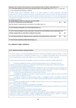 Moneda in care se transmite oferta financiara (in cazul procedurilor online sau offline cu etapa finala de L.E.
IV.3.7) Perioada minima pe parcursul careia ofertantul trebuie sa isi mentina oferta durata in luni: □□□ sau in zile:
□□□ (de la termenul limita de primire a ofertelor)
Perioada minimă pentru valabilitatea ofertei se va stabili avându-se în vedere capacitatea autorită iiț
contractante de a derula procedura de atribuire. Valabilitatea ofertei trebuie să acopere întreaga perioadă de
timp între data limită pentru depunerea ofertelor i data semnării contractului. Se va corela perioada minimăș
de valabilitate a garan iei de participare. Se va exprima în aceea i unitate de timp ca perioada de valabilitate aț ș
garan iei de participare.ț
IV.3.8) Recompense si juriu ( in cazul unui concurs de solutii)
IV.3.8.1) Se va acorda una sau mai multe prime da □ nu □
Daca da, numarul si valoarea primelor care urmeaza sa fie acordate (dupa caz)
___________________________________________________________________________________________________
IV.3.8.2) Detalii privind platile catre toti participantii (dupa caz)
___________________________________________________________________________________________________
IV.3.8.3) Contracte atribuite in urma concursului: Contractele de servicii atribuite in urma concursului vor fi
atribuite castigatorului sau unuia dintre castigatorii concursului da □ nu □
IV.3.8.4) Decizia juriului este obligatorie pentru autoritatea contractanta/entitatea contractanta da □ nu □
IV.3.8.5) Numele membrilor juriului selectati (dupa caz)
IV.4. PREZENTAREA OFERTEI
IV.4.1. Modul de prezentare a propunerii tehnice
În această sec iune se prezintă informa iile referitoare la structura i con inutul propunerii tehnice, în scopulț ț ș ț
de a permite identificarea cu u urin ă a modului în care se vor îndeplini specifica iile tehnice din caietul deș ț ț
sarcini în implementarea contractului. După caz, se vor indica formularele ce trebuie completate.
În cazul contractelor de lucrări recomandăm ca propunerea tehnică să cuprindă cel pu in următoarele:ț
1. Prezentarea modului de realizare a lucrărilor (planul propus) prin care ofertantul va descrie :
a) abordarea din punct de vedere proces tehnologic (metodologia de execu ie) pentru realizarea lucrărilor;ț
b) resurse (personal i instala ii/echipamente)ș ț
c) programul de execu ie (diagrama Gantt) pe luni calendaristice, la nivel de categorie de lucrări (deviz), careț
să ilustreze succesiunea tehnologică de realizare a lucrărilor, ordinea i derularea în timp a activită ilor peș ț
care ofertantul propune să le îndeplinească pentru realizarea lucrărilor, în special:
 lucrările permanente i temporare ce urmează să fie executate,ș
 activită ile de interfa are cu lucrările existente i operarea acestora, după caz (dacă este inclusăț ț ș
asemenea solicitare în caietul de sarcini);
 secven ierea, derularea în timp i durata testelor, cu eviden ierea clară a activită ilor incluse înț ș ț ț
procesele de asigurare, respectiv de control al calită ii, conform legisla iei specifice corespunzătoare obiectuluiț ț
contractului;
 denumirea activită ilor i sub-activită ilor aferente, durata acestora, cu eviden ierea punctelor cheieț ș ț ț
(jaloanele) în execu ia contractului;ț
 drumul critic clar identificat în planificarea activită ilor.ț
2. Listele cu cantită ile de lucrări, fi ele tehnice i formularele completate conform caietului de sarcini, inclusivț ș ș
pentru organizarea de antier.ș
3. Extrasele de resurse materiale, manoperă, utilaj i transport;ș
4. Declara ia privind termenul de garan ie acordat lucrărilor executate.ț ț
5. Prezentarea modalită ii de asigurare a accesului la speciali tii necesari i obligatorii în vederea verificăriiț ș ș
nivelului de calitate corespunzător cerin elor fundamentale aplicabile lucrărilor cuprinse în obiectulț
contractului, în conformitate cu prevederile Legii 10/1995 i a altor legi incidente.ș
44
 