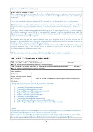 reflectate de indici bursieri, statistici, etc.).
IV.4.3. Modul de prezentare a ofertei
Pentru a putea participa la procedura de atribuire desfă urată integral prin mijloace electronice operatoriiș
economici au obliga ia să se înregistreze în Sistemul Electronic al Achizi iilor Publice (SEAP), conform Legiiț ț
nr.98/2016.
AC acceptă numai ofertele depuse online în SEAP. Adresa la care se depune oferta este www.e-licitatie.ro.
DUAE completat cu informa iile aferente operatorului economic participant la procedura de atribuire,ț
propunerea tehnică i propunerea financiară vor fi transmise în format electronic / prin mijloace electronice.ș
Notă:
Autoritatea contractantă utilizează una dintre op iunile prevăzute în Notificarea ANAP nr. 237/2016 referitoareț
la modul în care poate fi generat DUAE, în vederea ata ării acestuia, completat în corela ie cu cerin ele dinș ț ț
fi a de date a achizi iei, ca parte a documenta iei de atribuire, indicând, totodată, operatorilor economiciș ț ț
modul în care trebuie accesat i completat.ș
Documentele precizate mai sus, respectiv fi ierele care vor fi încărcate în SEAP de către ofertant, vor fiș
semnate cu semnătură electronică extinsă a reprezentantului legal/împuternicit al operatorului economic în
func ie de calitatea acestuia – asociat/ter /subcontractant.ț ț
Formularul de contract se va depune înso it de eventuale propuneri de modificare a clauzelor contractualeț
specifice, propuneri care se vor accepta numai în măsura în care acestea nu vor fi în mod evident,
dezavantajoase pentru autoritatea contractantă.
! Pre ul se criptează, iar documentele ce con in elemente de pre se semnalează corespunzător.ț ț ț
SECTIUNEA VI: INFORMATII SUPLIMENTARE
VI.1) CONTRACTUL ESTE PERIODIC (dupa caz) da □ nu □
Daca da, precizati perioadele estimate de publicare a anunturilor viitoare: _____________________________
VI.2) Contractul/Concursul se inscrie intr-un proiect/program finantat din fonduri comunitare da □ nu □
Daca da, trimitere (trimiteri) la proiect(e) si/sau program(e):_________________________________________
Tipul de finantare:
Cofinantare □
Credite externe cu garantia statului □
Fonduri europene □ Daca da, numele fondului (se va selecta obligatoriu din lista disponibila)
Alte fonduri. □
Principalele programe pentru perioada de programare 2014-2020:
1. Programul Operaţional Asistenţă Tehnică
2. Programul Opera ional Competitivitateț
3. Programul Operaţional Capacitate Administrativă
4. Programul Operaţional Capital Uman
5. Program Operational Infrastructur Mare
6. Programul Operaţional Regional
7. Programului Na ional de Dezvoltare Ruralăț
8. Programul Operational pentru Pescuit i Afaceri Maritimeș
9. Altele - Programul Opera ional Ajutorarea Persoanelor Defavorizateț .etc.
Aten ie!ț
! Informa iile completate la această sec iune se vor corela cu informa iile de la sec iunea III.1.2) Principaleleț ț ț ț
modalită i de finan are i plată i/sau trimitere la dispozi iile relevante.ț ț ș ș ț
! Dacă contractul este cofinan at din fonduri comunitare se va bifa obligatoriu DA” la rubrica „Contractul seț
înscrie într-un proiect/program finan at din fonduri comunitare“ i nu se va bifaț ș “cofinan are”.ț
46
 