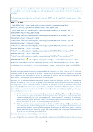 ! Se va avea în vedere încărcarea tuturor documentelor aferente documenta iei transmise, semnate cuț
semnatură electronică extinsă, bazată pe un certificat calificat, eliberat de un furnizor de servicii de certificare
acreditat;
! Dimensiunea maximă permisă a fi ierelor încărcate SEAP este de max.40Mb, numărul acestora fiindș
nelimitat
VI.4) CAI DE ATAC
INCLUDEPICTURE "http://www.publicprocurementguides.treasury.gov.cy/OHS-
EN/HTML/embim2.png" * MERGEFORMATINET INCLUDEPICTURE
"http://www.publicprocurementguides.treasury.gov.cy/OHS-EN/HTML/embim2.png" *
MERGEFORMATINET INCLUDEPICTURE
"http://www.publicprocurementguides.treasury.gov.cy/OHS-EN/HTML/embim2.png" *
MERGEFORMATINET INCLUDEPICTURE
"http://www.publicprocurementguides.treasury.gov.cy/OHS-EN/HTML/embim2.png" *
MERGEFORMATINET INCLUDEPICTURE
"http://www.publicprocurementguides.treasury.gov.cy/OHS-EN/HTML/embim2.png" *
MERGEFORMATINET INCLUDEPICTURE
"http://www.publicprocurementguides.treasury.gov.cy/OHS-EN/HTML/embim2.png" *
MERGEFORMATINET INCLUDEPICTURE
"http://www.publicprocurementguides.treasury.gov.cy/OHS-EN/HTML/embim2.png" *
MERGEFORMATINET Sub sanc iunea respingerii contesta iei ca inadmisibilă, înainte de a se adresaț ț
Consiliului sau Instan ei de judecată competente, persoana care se consideră vătămată are OBLIGA IA săț Ț
notifice autoritatea contractantă cu privire la solicitarea de remediere în tot sau în parte a pretinsei încălcări
Precizări privind termenul (termenele) pentru procedurile de contestare: art. 8 din Legea nr. 101/2016 privind
remediile i căile de atac în materie de atribuire a contractelor de achizi ie publică, a contractelor sectorialeș ț
i a contractelor de concesiune de lucrări i concesiune de servicii, precum i pentru organizarea iș ș ș ș
func ionarea Consiliului Na ional de Solu ionare a Contesta iilorț ț ț ț
Persoana care se consideră vătămată de răspunsul primit la notificarea prealabilă sau care nu a primit niciun
răspuns în termen de 3 zile, calculat începând cu ziua următoare primirii notificării prealabile, precum iș
oricare persoană care se consideră vătămată de măsurile de remediere adoptate de autoritatea contractantă
poate sesiza CNSC/Instan a în vederea anulării actului autorită ii contractante, obligării acesteia la emitereaț ț
unui act sau la adoptarea de măsuri de remediere, precum i pentru recunoa terea dreptului pretins sau aș ș
interesului legitim, în termen de:
a) 10 zile, în cazul în care valoarea estimată a procedurii de achizi ie publică, achizi ie sectorială sauț ț
de concesiune este egală sau mai mare decât pragurile valorice în raport cu care este obligatorie
transmiterea spre publicare către Jurnalul Oficial al Uniunii Europene a anun urilor de participare,ț
potrivit legisla iei privind achizi iile publice, legisla iei privind achizi iile sectoriale sau legisla ieiț ț ț ț ț
privind concesiunile de lucrări i concesiunile de servicii, după caz;ș
b) 5 zile, în cazul în care valoarea estimată a procedurii de achizi ie publică, achizi ie sectorială sau deț ț
concesiune este mai mică decât pragurile valorice în raport cu care este obligatorie transmiterea spre
publicare către Jurnalul Oficial al Uniunii Europene a anun urilor de participare, potrivit legisla ieiț ț
privind achizi iile publice, legisla iei privind achizi iile sectoriale sau legisla iei privind concesiunileț ț ț ț
de lucrări i concesiunile de servicii, după caz.ș
Termenul de contestare se calculează după cum urmează:
a) începând cu ziua următoare luării la cuno tin ă a răspunsului autorită ii contractante în sensul că nuș ț ț
48
 