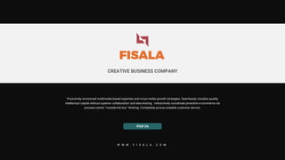 CREATIVE BUSINESS COMPANY
FISALA
Proactively envisioned multimedia based expertise and cross-media growth strategies. Seamlessly visualize quality
intellectual capital without superior collaboration and idea-sharing. Interactively coordinate proactive e-commerce via
process-centric "outside the box" thinking. Completely pursue scalable customer service.
Visit Us
W W W . F I S A L A . C O M
 