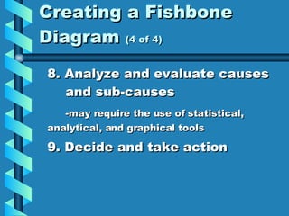 Creating a Fishbone Diagram  (4 of 4) 8. Analyze and evaluate causes  and sub-causes -may require the use of statistical,  analytical, and graphical tools 9. Decide and take action 