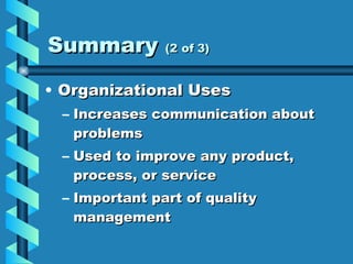 Summary  (2 of 3) Organizational Uses Increases communication about problems Used to improve any product, process, or service Important part of quality management 