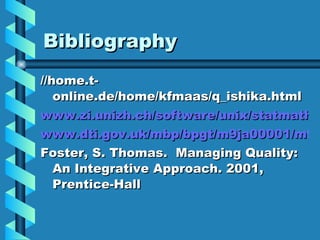 Bibliography //home.t-online.de/home/kfmaas/q_ishika.html www.zi.unizh.ch/software/unix/statmath/sas/sasdoc/qc/chap17/sect1.htm www.dti.gov.uk/mbp/bpgt/m9ja00001/m9ja0000110.html Foster, S. Thomas.  Managing Quality: An Integrative Approach. 2001, Prentice-Hall  
