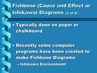 Fishbone (Cause and Effect or Ishikawa) Diagrams  (3 of 4) Typically done on paper or chalkboard Recently some computer programs have been created to make Fishbone Diagrams Ishikawa Environment 