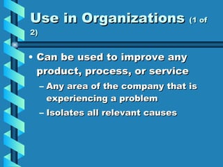 Use in Organizations  (1 of 2) Can be used to improve any product, process, or service Any area of the company that is experiencing a problem Isolates all relevant causes 